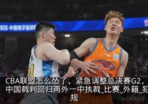 CBA联盟怎么怂了,紧急调整总决赛G2,中国裁判回归两外一中执裁_比赛_外籍_犯规