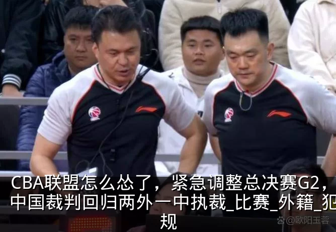 CBA联盟怎么怂了,紧急调整总决赛G2,中国裁判回归两外一中执裁_比赛_外籍_犯规