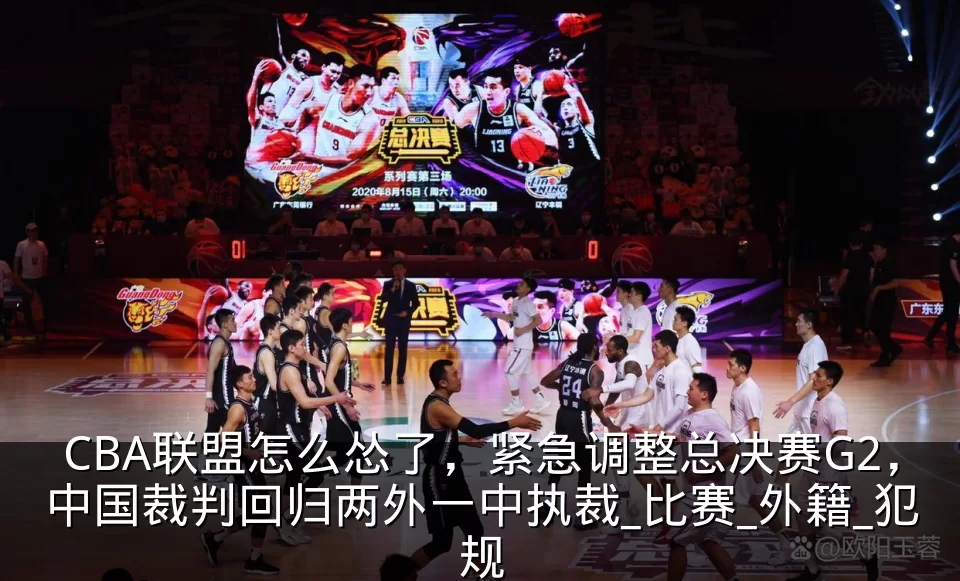 CBA联盟怎么怂了,紧急调整总决赛G2,中国裁判回归两外一中执裁_比赛_外籍_犯规
