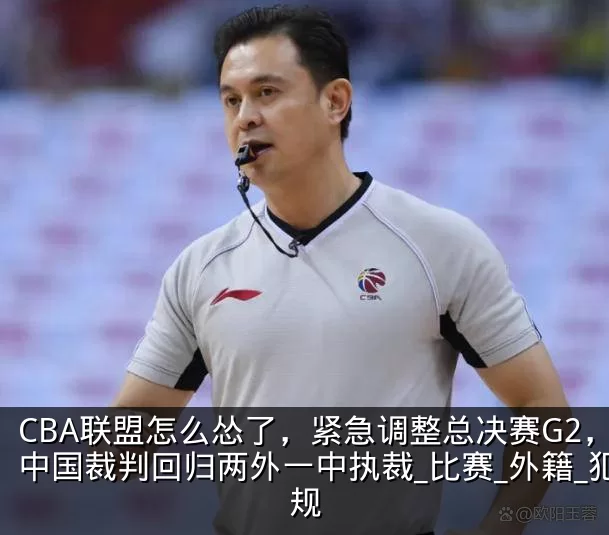CBA联盟怎么怂了,紧急调整总决赛G2,中国裁判回归两外一中执裁_比赛_外籍_犯规