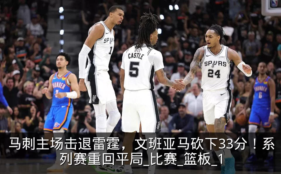 马刺主场击退雷霆,文班亚马砍下33分!系列赛重回平局_比赛_篮板_1