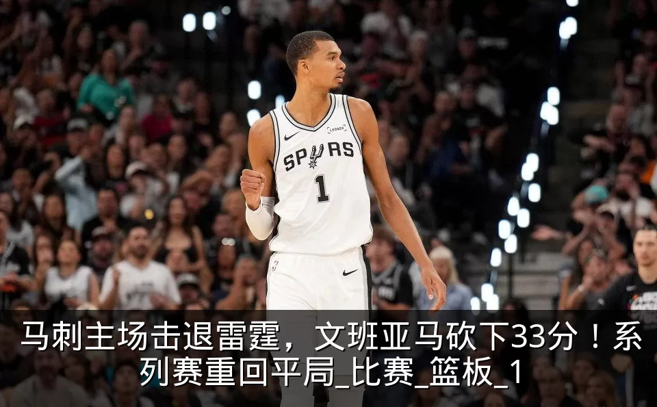 马刺主场击退雷霆,文班亚马砍下33分!系列赛重回平局_比赛_篮板_1